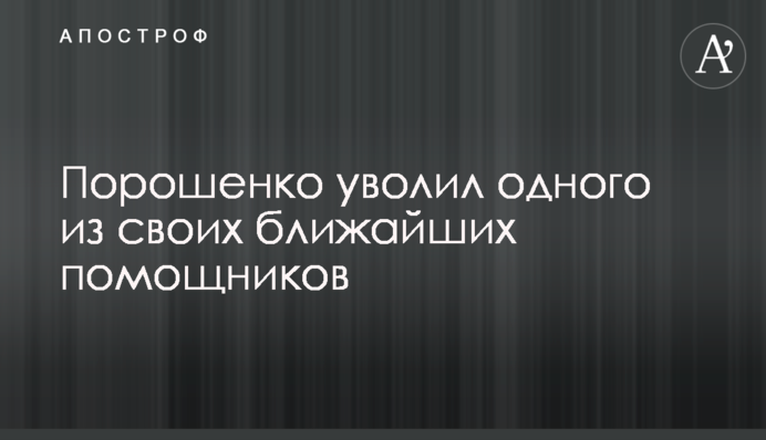 Порошенко звільнив одного зі своїх найближчих помічників
