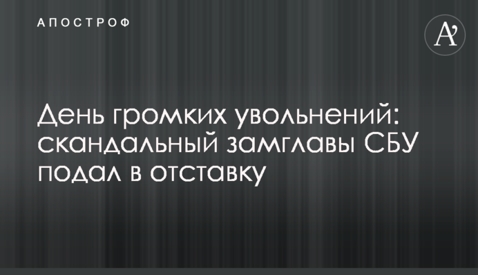 ​День громких увольнений: скандальный замглавы СБУ подал в отставку