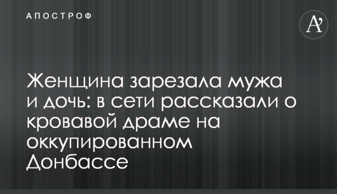 Жінка зарізала чоловіка і дочку: в мережі розповіли про криваву драму на окупованому Донбасі