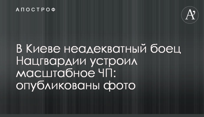 В Киеве неадекватный боец Нацгвардии устроил масштабное ЧП: опубликованы фото