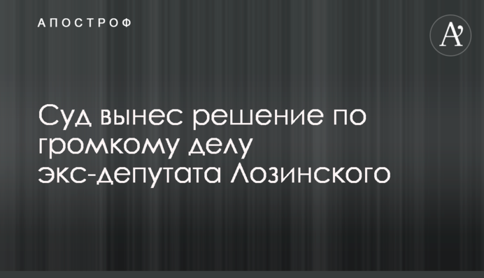 Суд вынес решение по громкому делу экс-депутата Лозинского