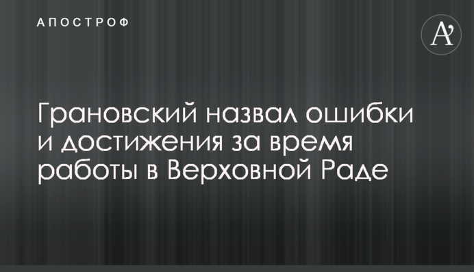 Грановский назвал ошибки и достижения за время работы в Верховной Раде