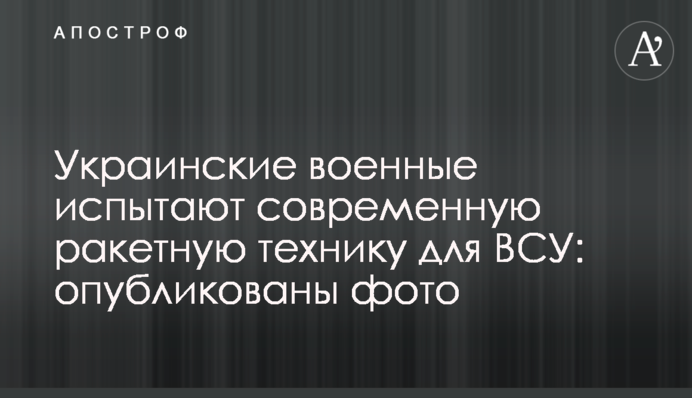 ​Украинские военные испытают современную ракетную технику для ВСУ: опубликованы фото