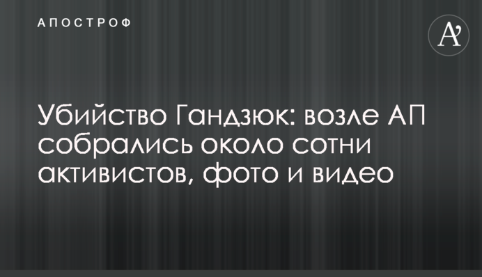 ​Вбивство Гандзюк: біля АП зібралося близько сотні активістів, фото і відео