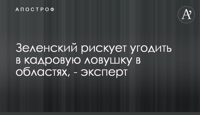 ​Зеленский рискует угодить в кадровую ловушку в областях, - эксперт