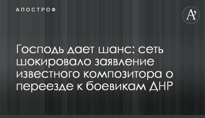 ​Господь дає шанс: мережу шокувала заява відомого композитора про переїзд до бойовиків ДНР