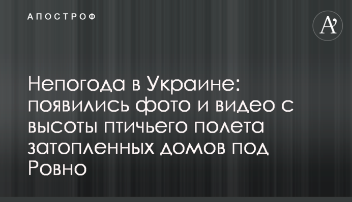 Негода в Україні: з'явилися фото і відео з висоти пташиного польоту затоплених будинків під Рівним