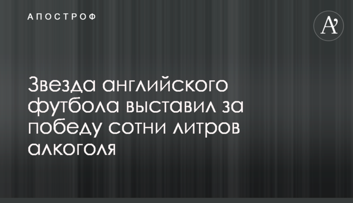 Зірка англійського футболу виставив за перемогу сотні літрів алкоголю