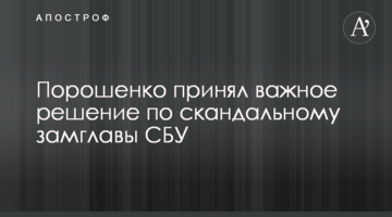 Порошенко прийняв важливе рішення по скандальному заступнику голови СБУ