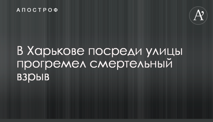 У Харкові посеред вулиці прогримів смертельний вибух