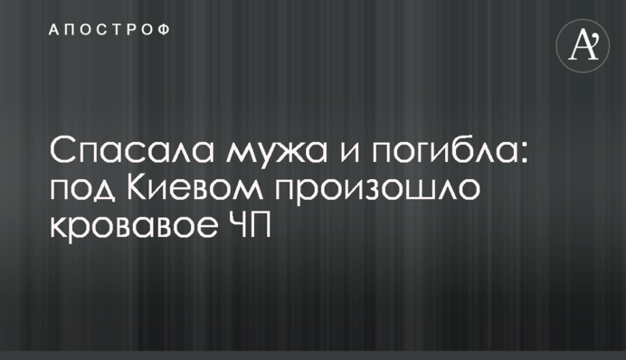 Спасала мужа и погибла: под Киевом произошло кровавое ЧП