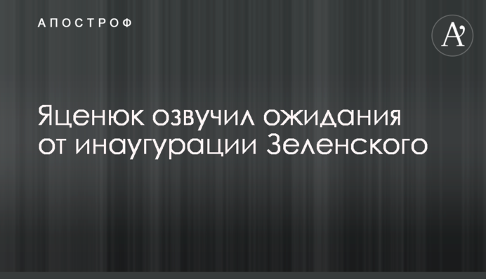 Яценюк озвучив очікування від інавгурації Зеленського