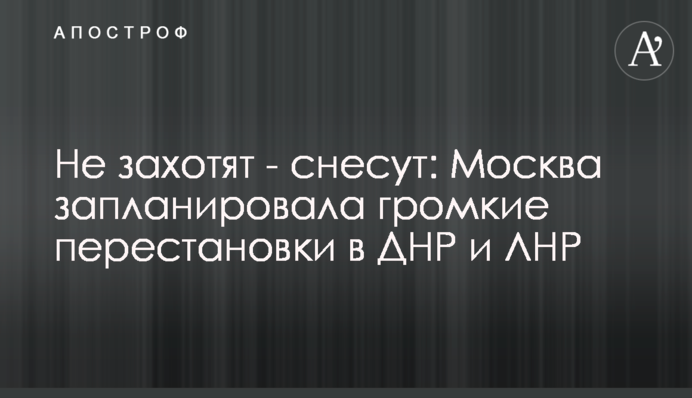 Не захотят - снесут: Москва запланировала громкие перестановки в ДНР и ЛНР
