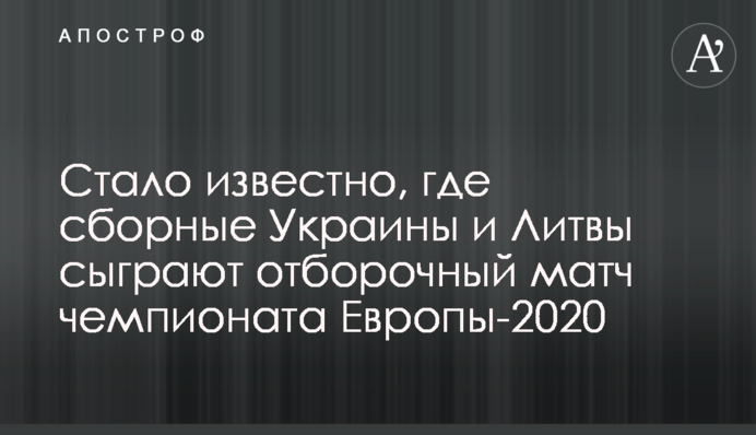 ​Стало известно, где сборные Украины и Литвы сыграют отборочный матч чемпионата Европы-2020