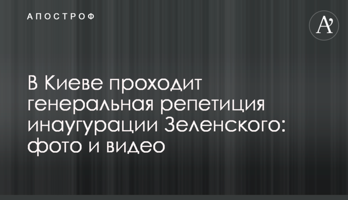 ​В Киеве проходит генеральная репетиция инаугурации Зеленского: фото и видео