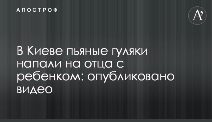​В Киеве пьяные гуляки напали на отца с ребенком: опубликовано видео