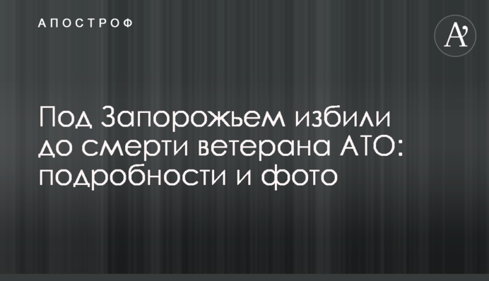 ​Под Запорожьем избили до смерти ветерана АТО: подробности и фото