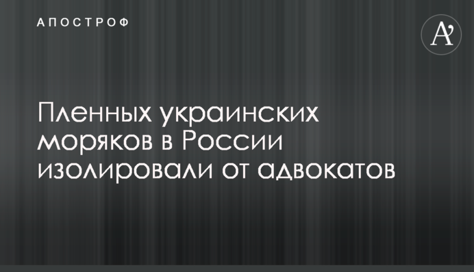 Пленных украинских моряков в России изолировали от адвокатов