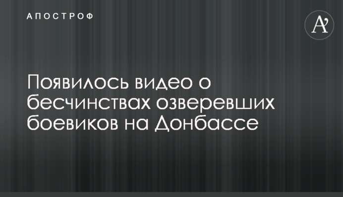 З'явилося відео про безчинства озвірілих бойовиків на Донбасі