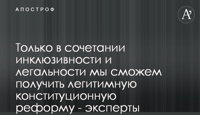 Только в сочетании инклюзивности и легальности мы сможем получить легитимную конституционную реформу - эксперты