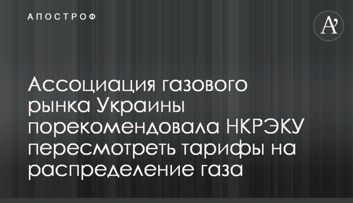 Асоціація газового ринку України порекомендувала НКРЕКП переглянути тарифи на розподіл газу