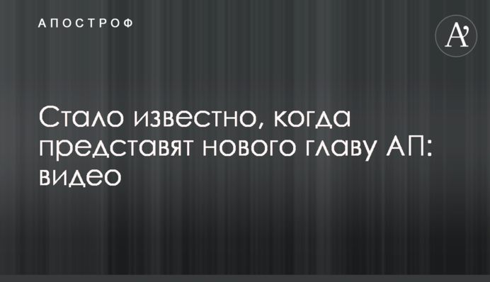 Стало відомо, коли представлять нового главу АП: відео