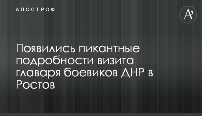 З'явилися пікантні подробиці візиту ватажка бойовиків ДНР в Ростов
