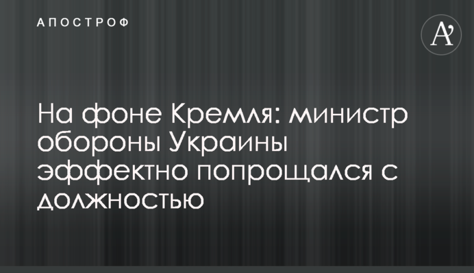 На фоне Кремля: министр обороны Украины эффектно попрощался с должностью