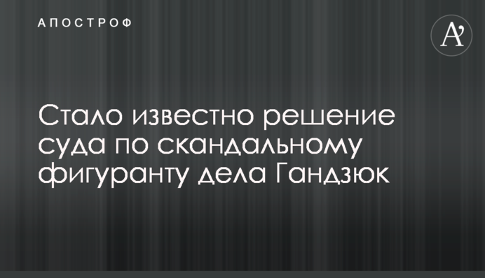 ​Стало відоме рішення суду щодо скандального фігуранта справи Гандзюк