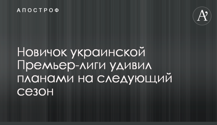 Новичок украинской Премьер-лиги удивил планами на следующий сезон