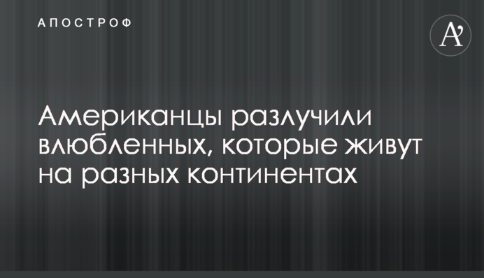 Американці розлучили закоханих, які живуть на різних континентах