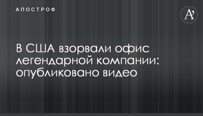В США взорвали офис легендарной компании: опубликовано видео