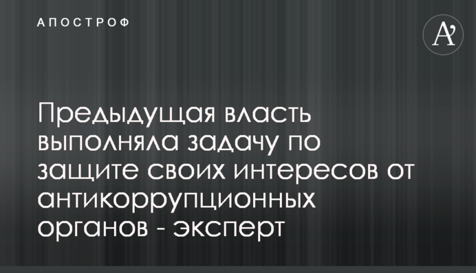 Попередня влада виконувала завдання по захисту своїх інтересів від антикорупційних органів - експерт