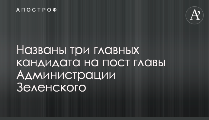 Названы три главных кандидата на пост главы Администрации Зеленского