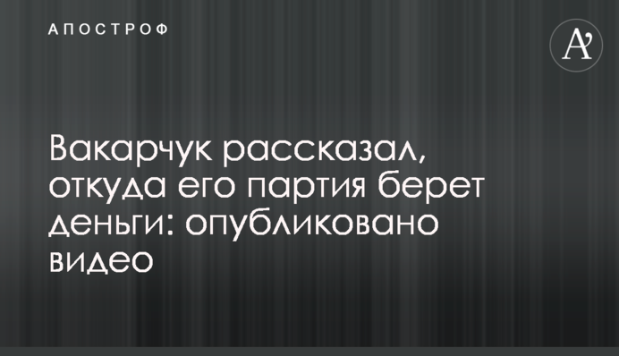 Вакарчук розповів, звідки його партія бере гроші: опубліковано відео