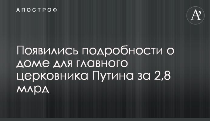 З'явилися подробиці про будинок для головного церковника Путіна за 2,8 млрд