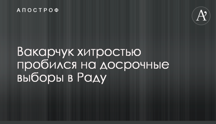 Вакарчук хитростью пробился на досрочные выборы в Раду