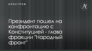 Президент пішов на конфронтацію з Конституцією - глава фракції "Народний фронт"