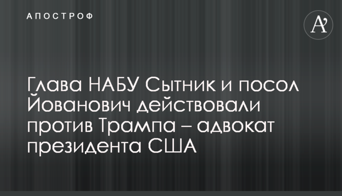 Глава НАБУ Сытник и посол Йованович действовали против Трампа – адвокат президента США