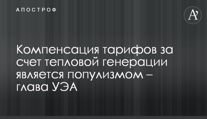 Компенсация тарифов за счет тепловой генерации является популизмом – глава УЭА