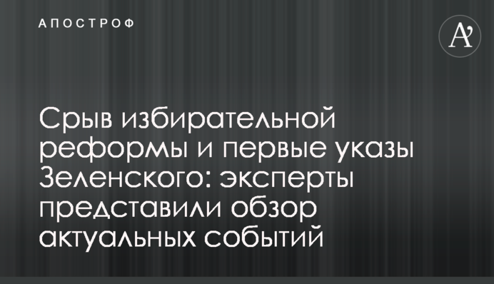 Срыв избирательной реформы и первые указы Зеленского: эксперты представили обзор актуальных событий