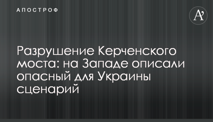 Разрушение Керченского моста: на Западе описали опасный для Украины сценарий