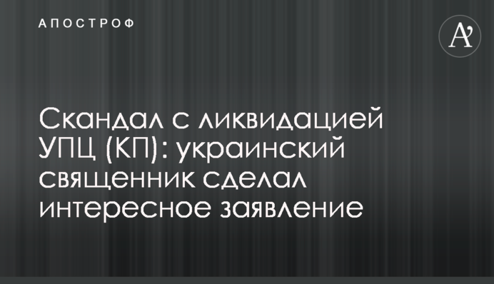 Скандал с ликвидацией УПЦ (КП): украинский священник сделал интересное заявление