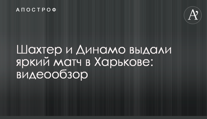 Шахтар і Динамо видали яскравий матч у Харкові: відеоогляд