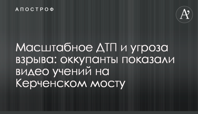 Масштабна ДТП і загроза вибуху: окупанти показали відео навчань на Керченському мосту