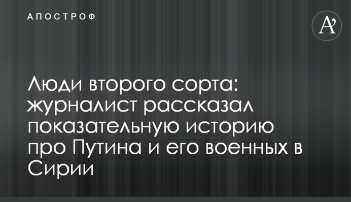 Люди другого сорту: журналіст розповів показову історію про Путіна і його військових в Сирії