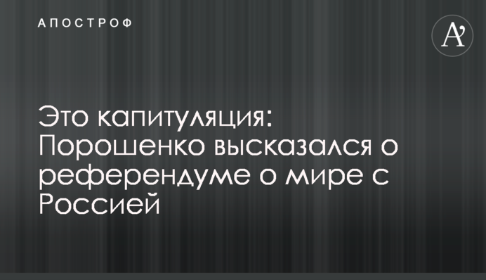 Це капітуляція: Порошенко висловився про референдум про мир з Росією