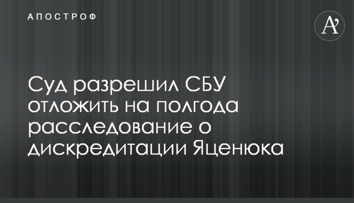 Суд дозволив СБУ відкласти на півроку розслідування щодо дискредитації Яценюка