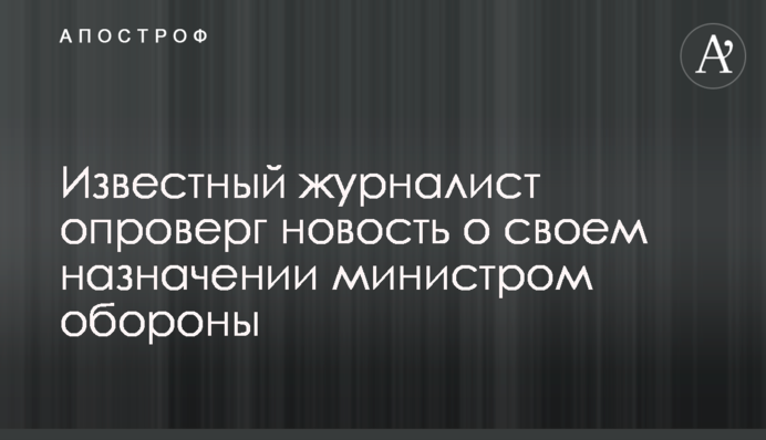 Відомий журналіст спростував новину про своє призначення міністром оборони