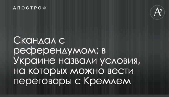 ​Скандал із референдумом: в Україні назвали умови, на яких можна вести переговори з Кремлем